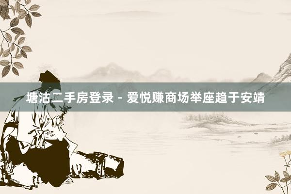 塘沽二手房登录 - 爱悦赚商场举座趋于安靖