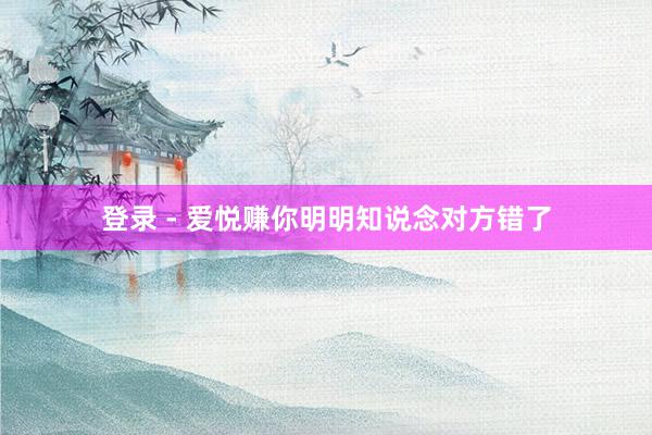 登录 - 爱悦赚你明明知说念对方错了